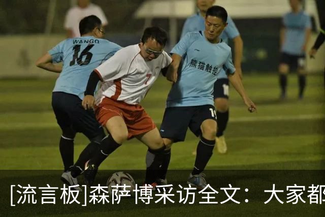 [流言板]森萨博采访全文：大家都试图挺身而出，我们在不断取得进步